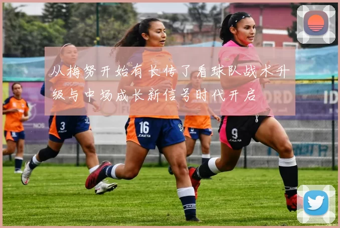 从梅努开始有长传了看球队战术升级与中场成长新信号时代开启