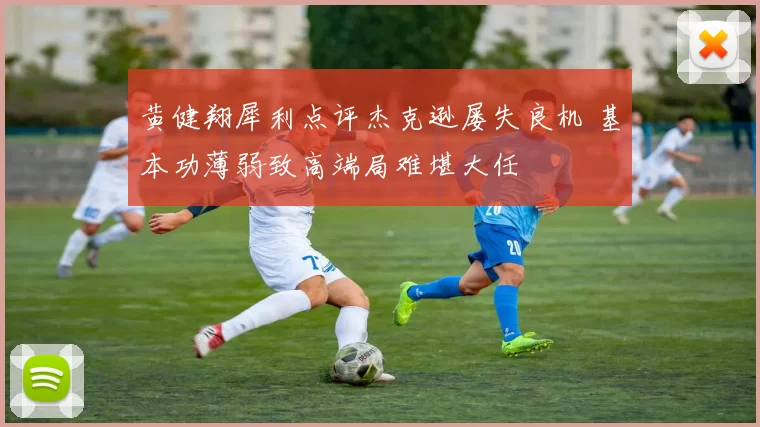 黄健翔犀利点评杰克逊屡失良机 基本功薄弱致高端局难堪大任